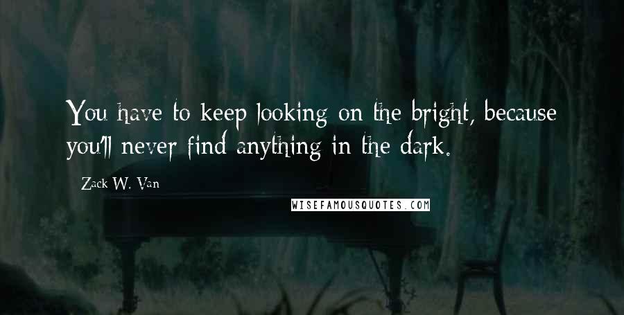 Zack W. Van Quotes: You have to keep looking on the bright, because you'll never find anything in the dark.