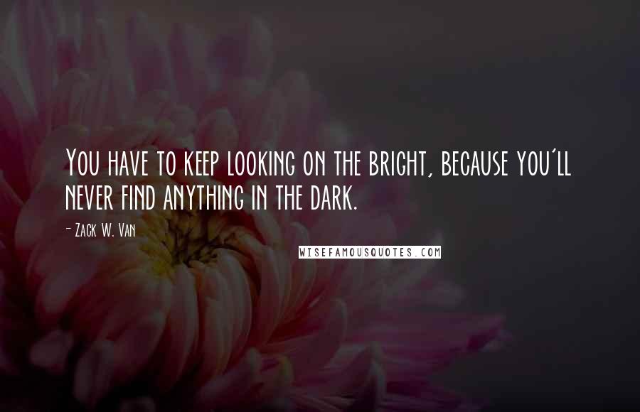 Zack W. Van Quotes: You have to keep looking on the bright, because you'll never find anything in the dark.