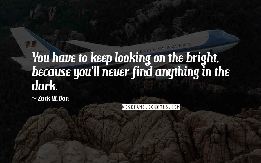 Zack W. Van Quotes: You have to keep looking on the bright, because you'll never find anything in the dark.