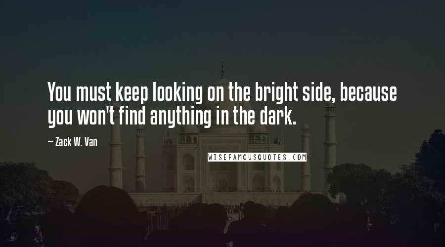 Zack W. Van Quotes: You must keep looking on the bright side, because you won't find anything in the dark.