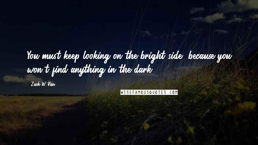 Zack W. Van Quotes: You must keep looking on the bright side, because you won't find anything in the dark.