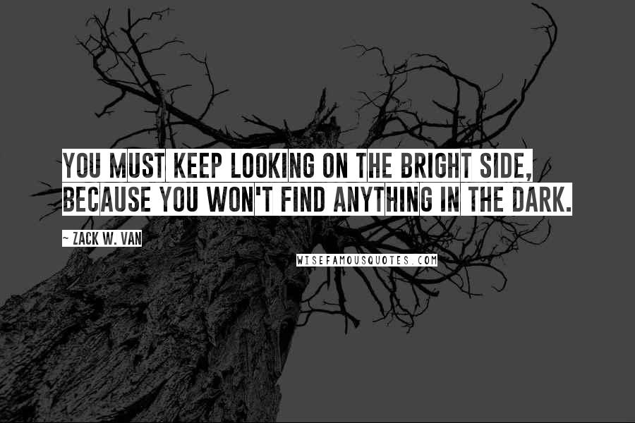 Zack W. Van Quotes: You must keep looking on the bright side, because you won't find anything in the dark.