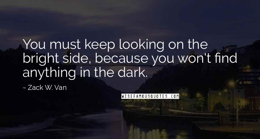 Zack W. Van Quotes: You must keep looking on the bright side, because you won't find anything in the dark.