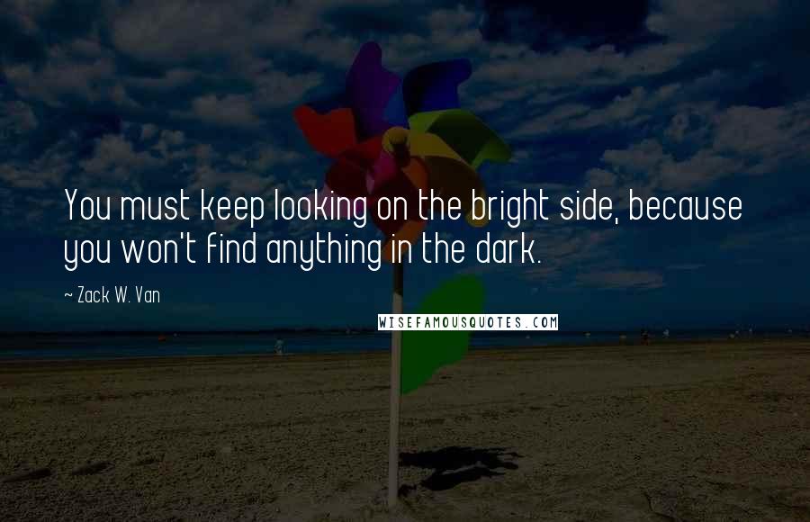 Zack W. Van Quotes: You must keep looking on the bright side, because you won't find anything in the dark.