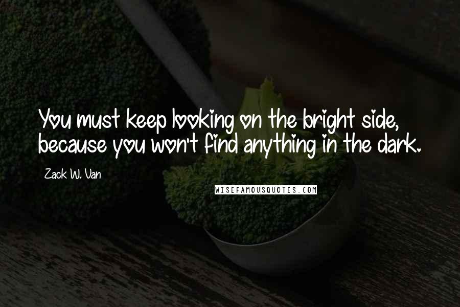 Zack W. Van Quotes: You must keep looking on the bright side, because you won't find anything in the dark.
