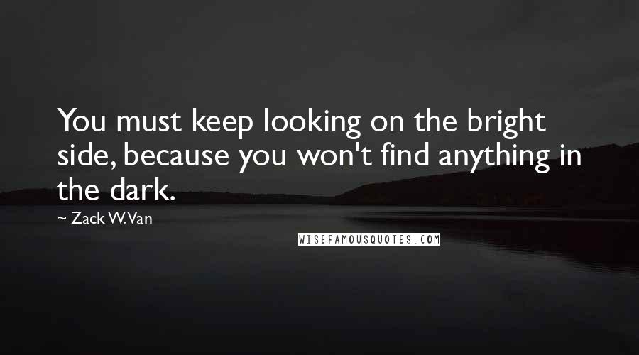 Zack W. Van Quotes: You must keep looking on the bright side, because you won't find anything in the dark.