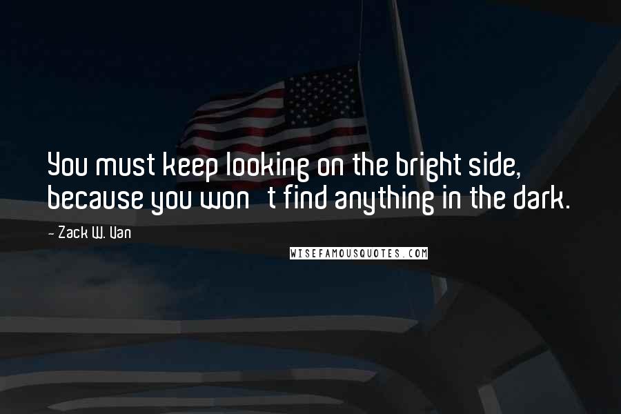Zack W. Van Quotes: You must keep looking on the bright side, because you won't find anything in the dark.