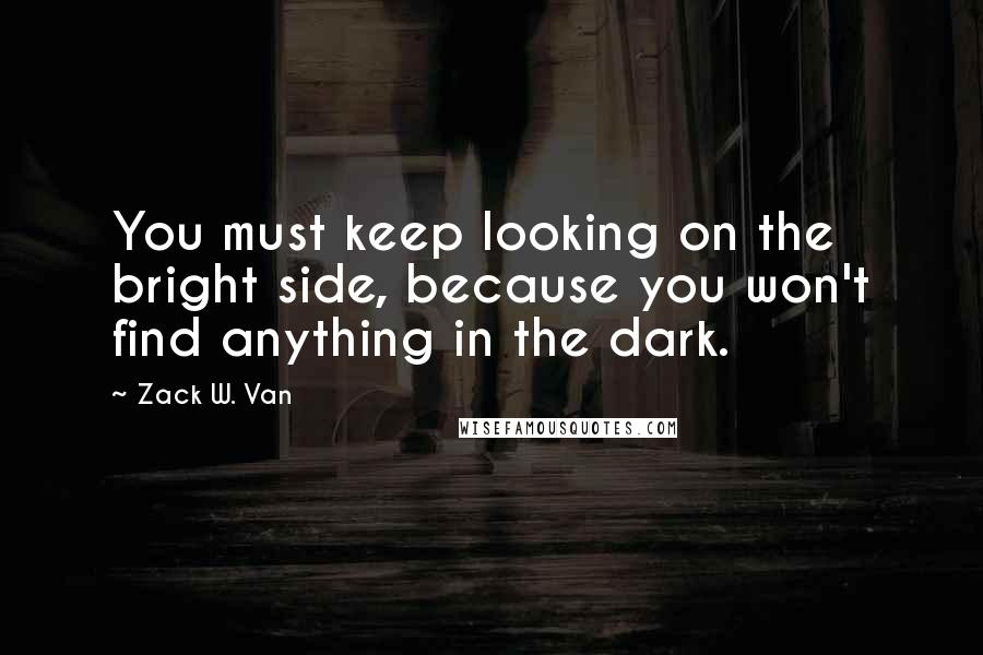 Zack W. Van Quotes: You must keep looking on the bright side, because you won't find anything in the dark.