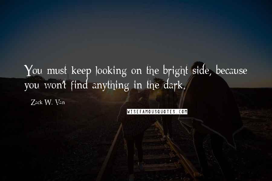 Zack W. Van Quotes: You must keep looking on the bright side, because you won't find anything in the dark.