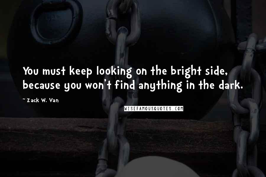 Zack W. Van Quotes: You must keep looking on the bright side, because you won't find anything in the dark.