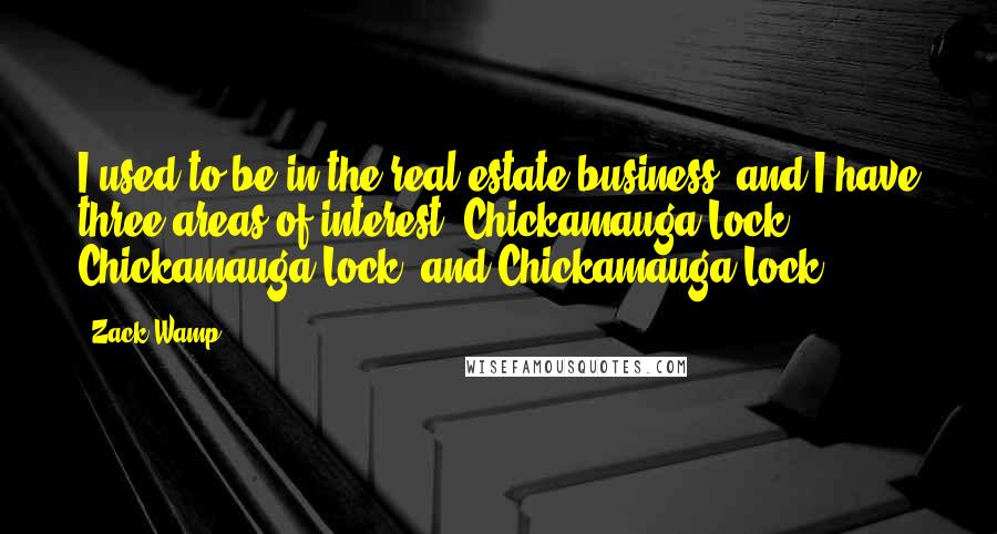 Zack Wamp Quotes: I used to be in the real estate business, and I have three areas of interest: Chickamauga Lock, Chickamauga Lock, and Chickamauga Lock.