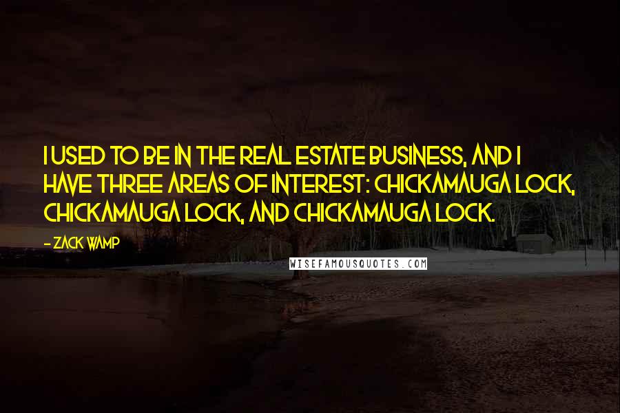 Zack Wamp Quotes: I used to be in the real estate business, and I have three areas of interest: Chickamauga Lock, Chickamauga Lock, and Chickamauga Lock.