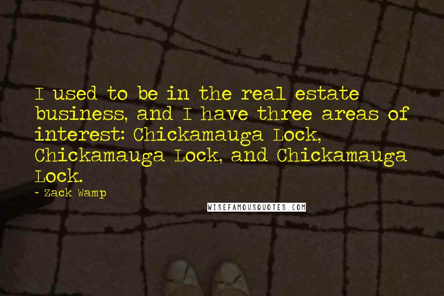 Zack Wamp Quotes: I used to be in the real estate business, and I have three areas of interest: Chickamauga Lock, Chickamauga Lock, and Chickamauga Lock.