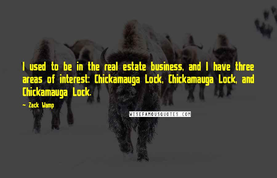 Zack Wamp Quotes: I used to be in the real estate business, and I have three areas of interest: Chickamauga Lock, Chickamauga Lock, and Chickamauga Lock.