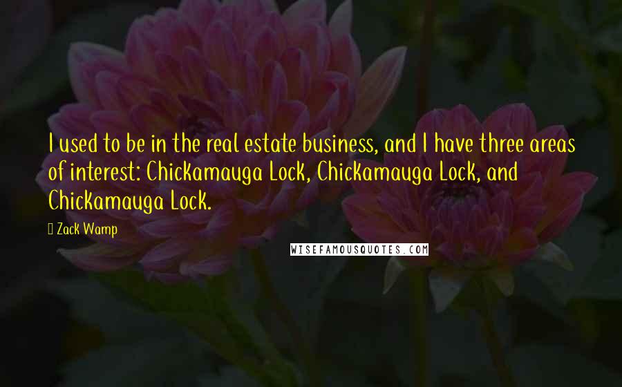 Zack Wamp Quotes: I used to be in the real estate business, and I have three areas of interest: Chickamauga Lock, Chickamauga Lock, and Chickamauga Lock.