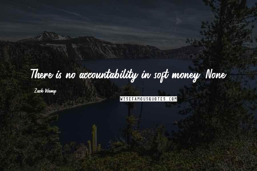 Zack Wamp Quotes: There is no accountability in soft money. None.