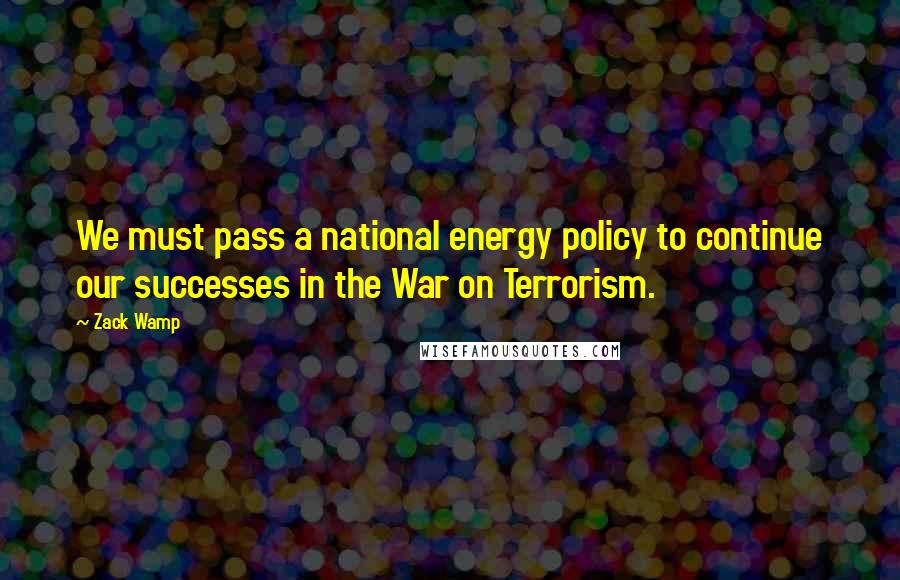 Zack Wamp Quotes: We must pass a national energy policy to continue our successes in the War on Terrorism.