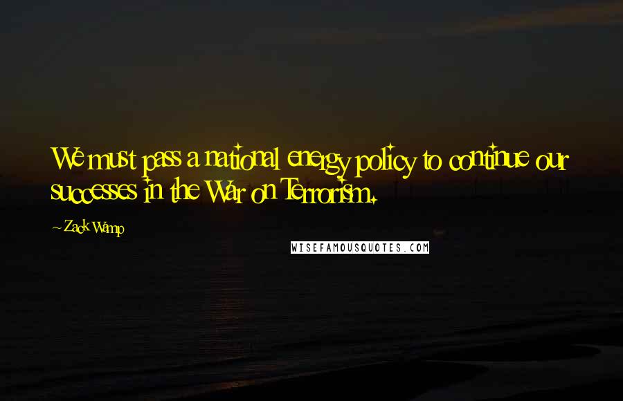 Zack Wamp Quotes: We must pass a national energy policy to continue our successes in the War on Terrorism.