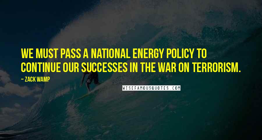 Zack Wamp Quotes: We must pass a national energy policy to continue our successes in the War on Terrorism.