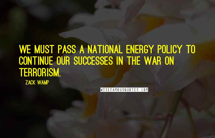 Zack Wamp Quotes: We must pass a national energy policy to continue our successes in the War on Terrorism.