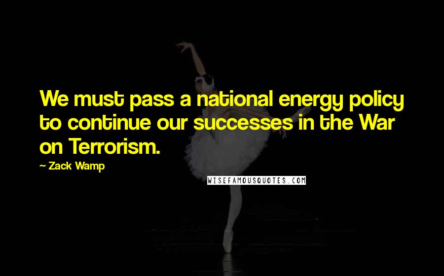 Zack Wamp Quotes: We must pass a national energy policy to continue our successes in the War on Terrorism.