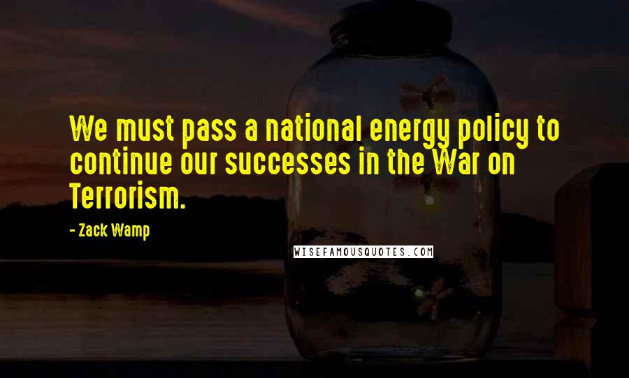 Zack Wamp Quotes: We must pass a national energy policy to continue our successes in the War on Terrorism.