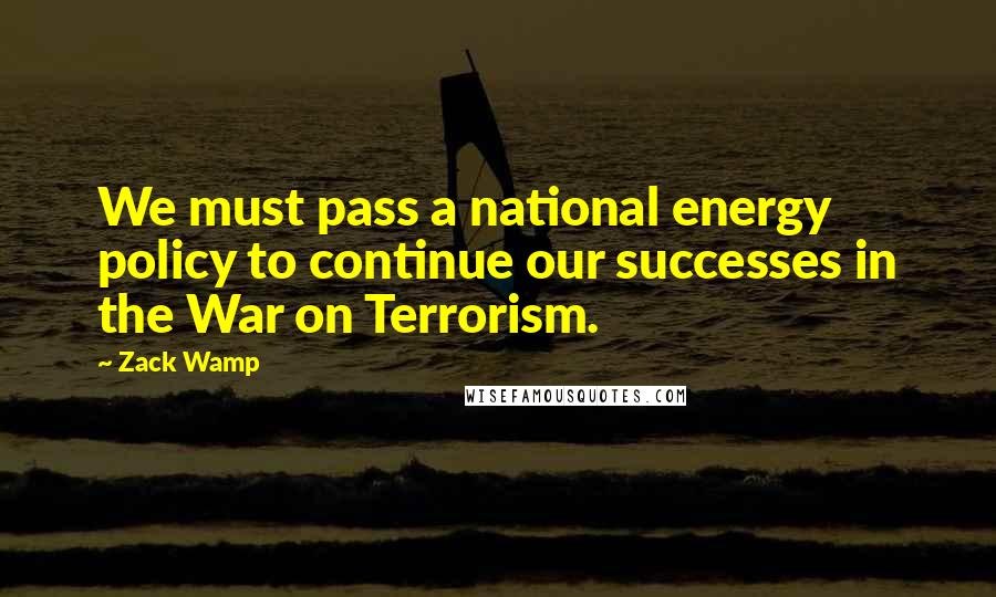 Zack Wamp Quotes: We must pass a national energy policy to continue our successes in the War on Terrorism.