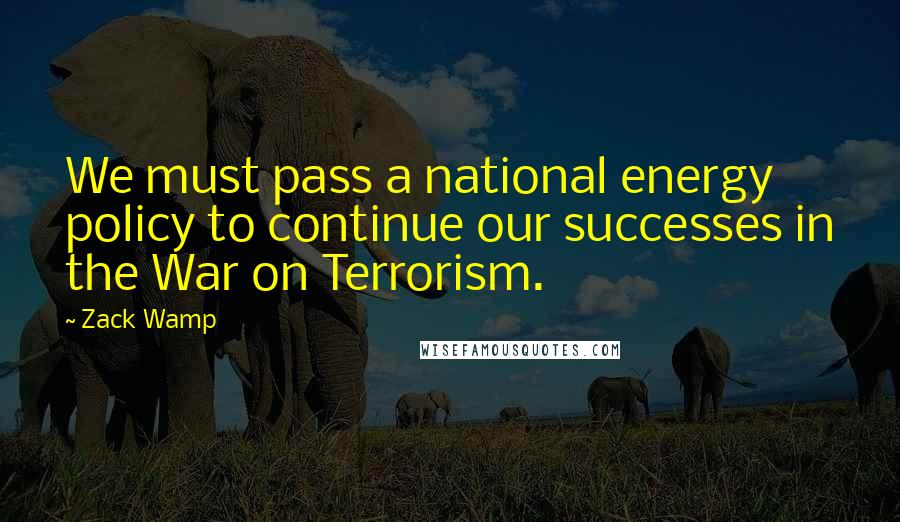 Zack Wamp Quotes: We must pass a national energy policy to continue our successes in the War on Terrorism.