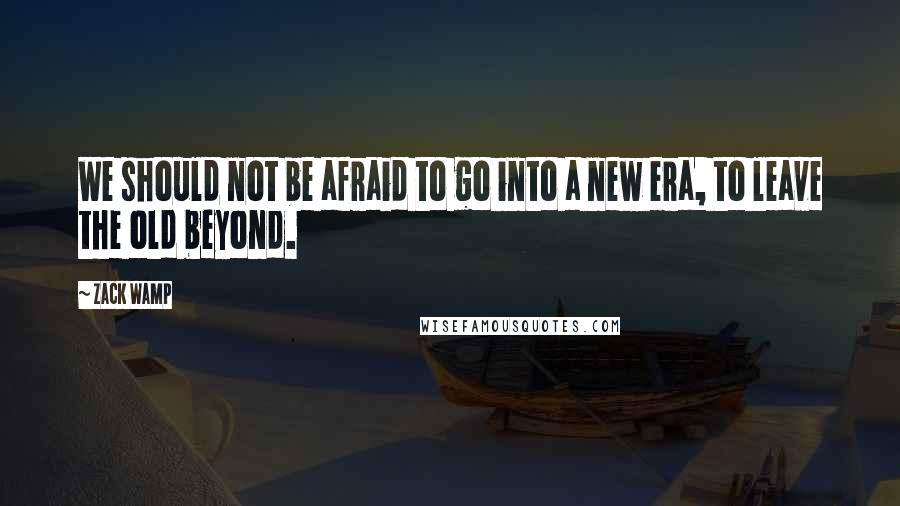 Zack Wamp Quotes: We should not be afraid to go into a new era, to leave the old beyond.