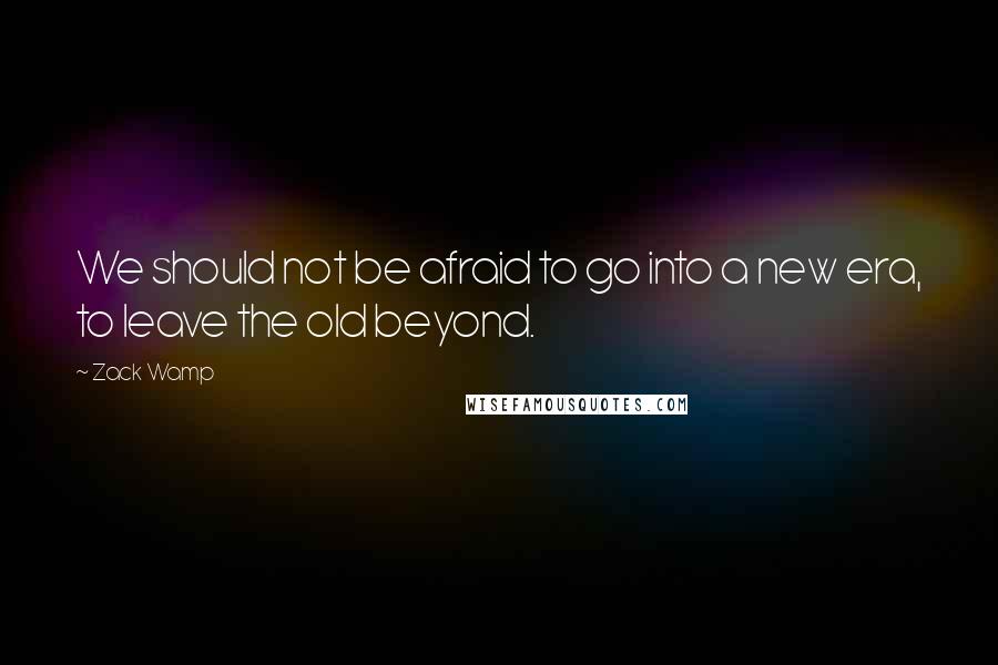 Zack Wamp Quotes: We should not be afraid to go into a new era, to leave the old beyond.