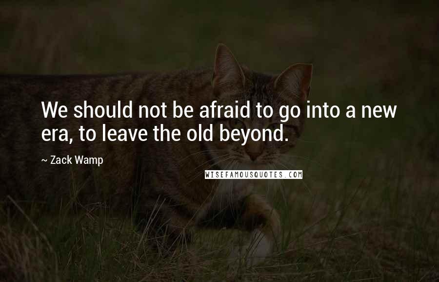Zack Wamp Quotes: We should not be afraid to go into a new era, to leave the old beyond.