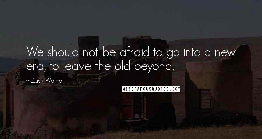 Zack Wamp Quotes: We should not be afraid to go into a new era, to leave the old beyond.
