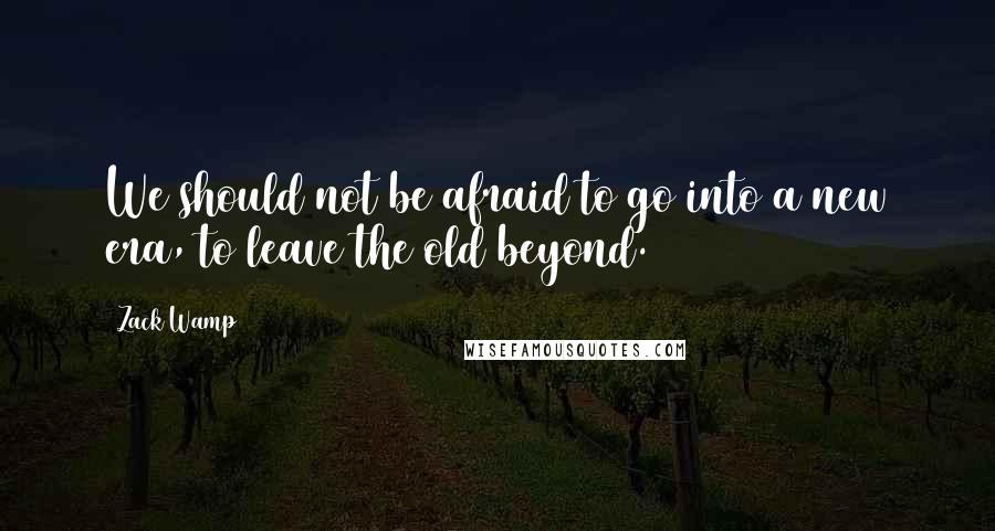 Zack Wamp Quotes: We should not be afraid to go into a new era, to leave the old beyond.