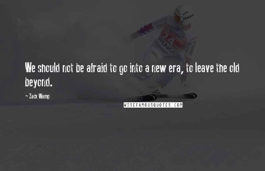 Zack Wamp Quotes: We should not be afraid to go into a new era, to leave the old beyond.