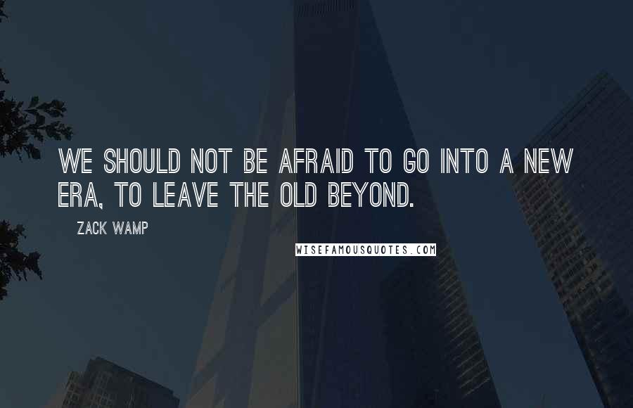 Zack Wamp Quotes: We should not be afraid to go into a new era, to leave the old beyond.
