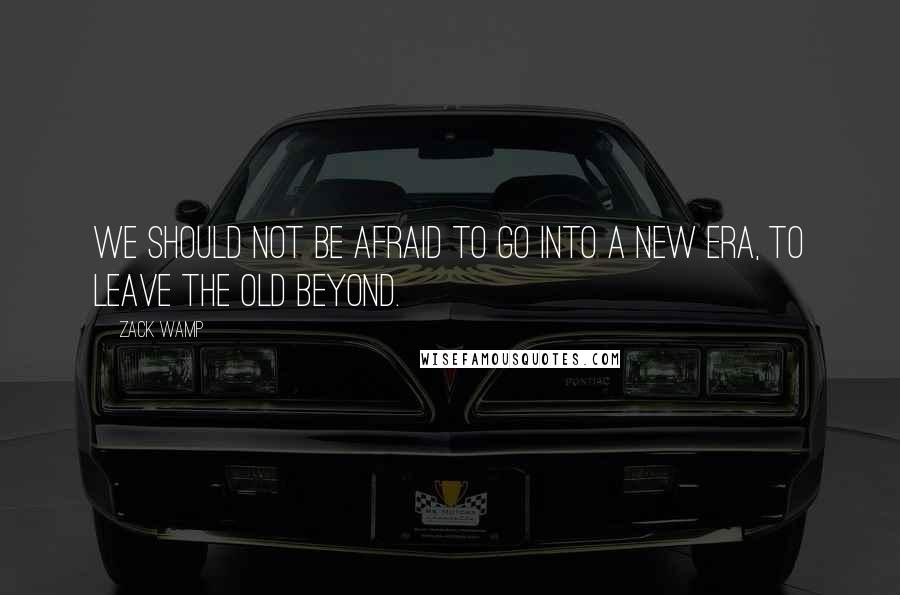 Zack Wamp Quotes: We should not be afraid to go into a new era, to leave the old beyond.