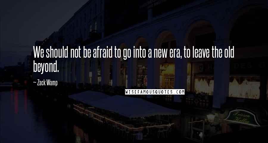 Zack Wamp Quotes: We should not be afraid to go into a new era, to leave the old beyond.