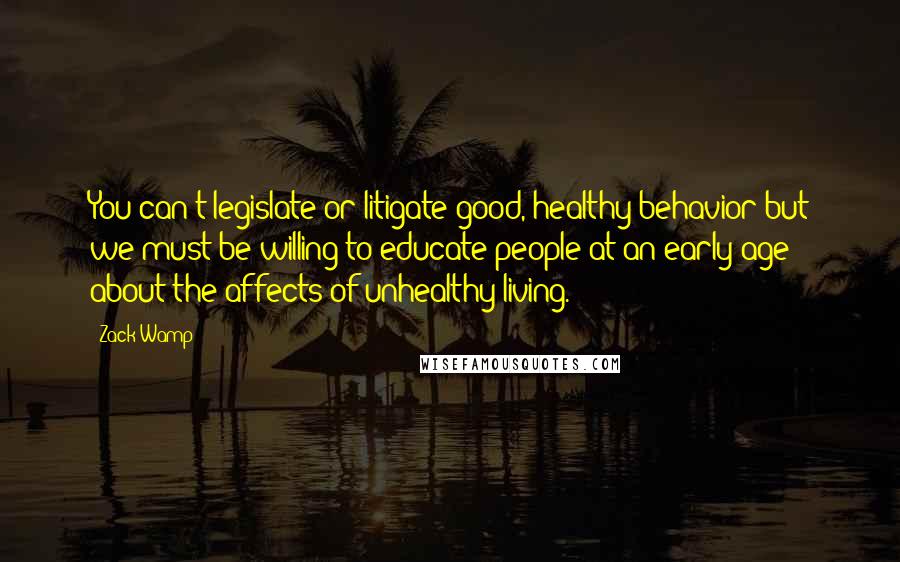 Zack Wamp Quotes: You can't legislate or litigate good, healthy behavior but we must be willing to educate people at an early age about the affects of unhealthy living.