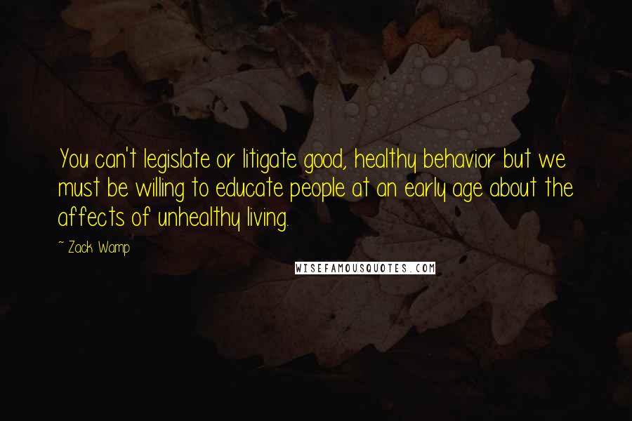 Zack Wamp Quotes: You can't legislate or litigate good, healthy behavior but we must be willing to educate people at an early age about the affects of unhealthy living.