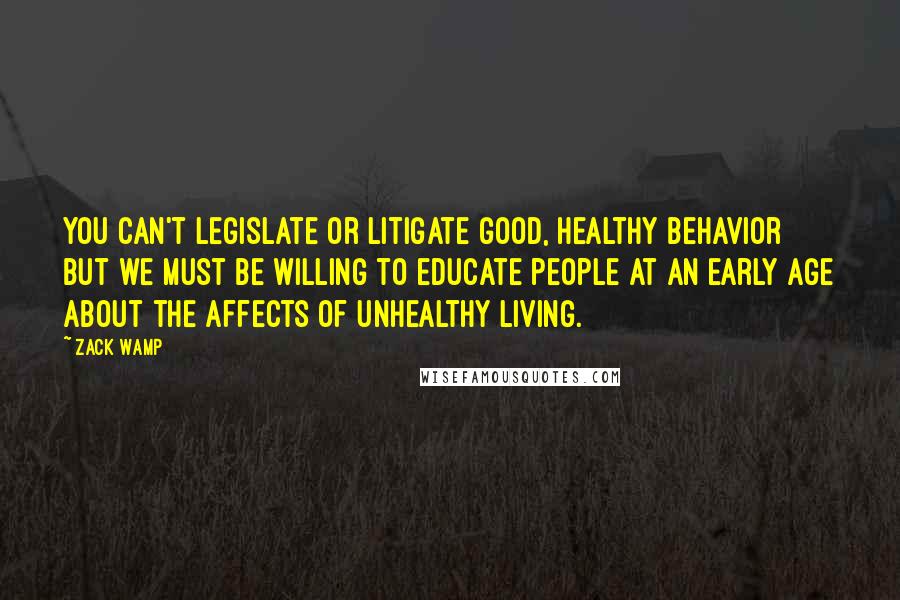 Zack Wamp Quotes: You can't legislate or litigate good, healthy behavior but we must be willing to educate people at an early age about the affects of unhealthy living.