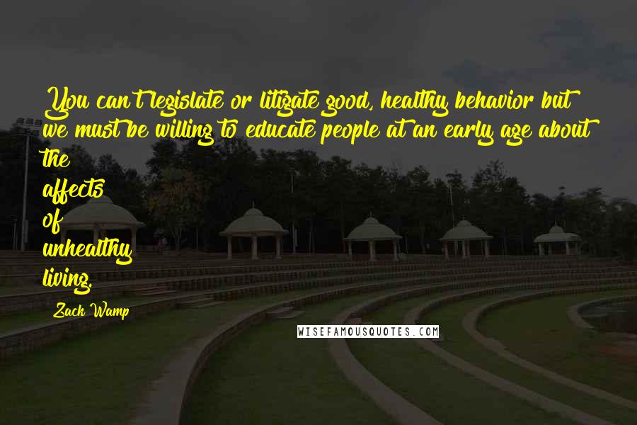 Zack Wamp Quotes: You can't legislate or litigate good, healthy behavior but we must be willing to educate people at an early age about the affects of unhealthy living.