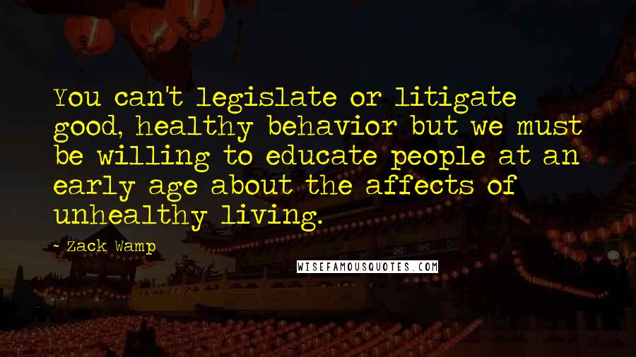 Zack Wamp Quotes: You can't legislate or litigate good, healthy behavior but we must be willing to educate people at an early age about the affects of unhealthy living.