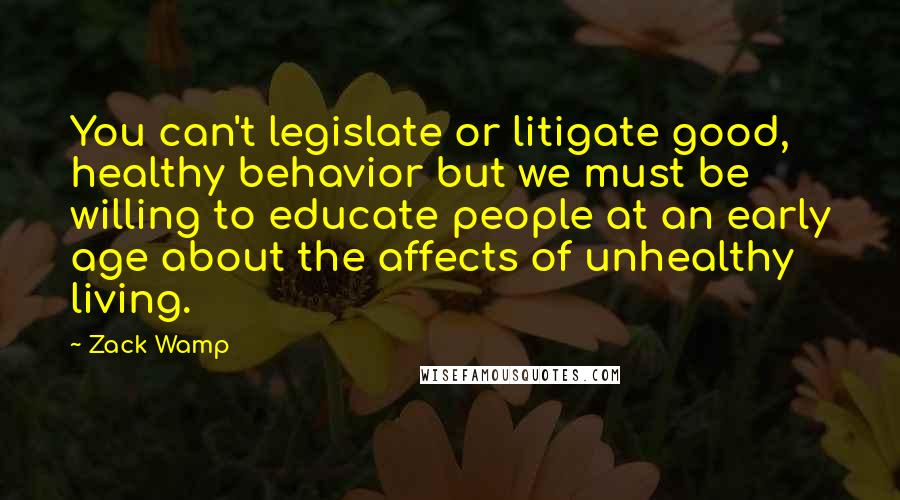 Zack Wamp Quotes: You can't legislate or litigate good, healthy behavior but we must be willing to educate people at an early age about the affects of unhealthy living.