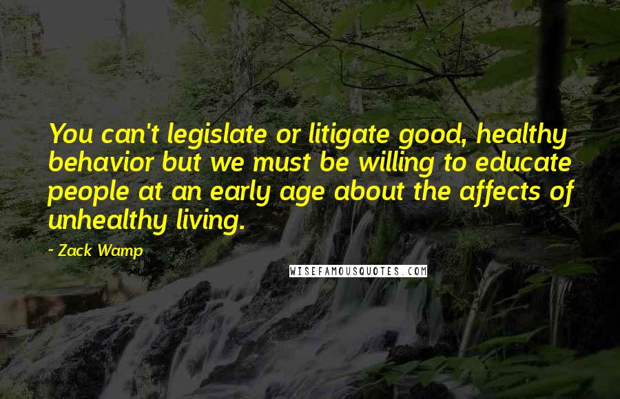 Zack Wamp Quotes: You can't legislate or litigate good, healthy behavior but we must be willing to educate people at an early age about the affects of unhealthy living.