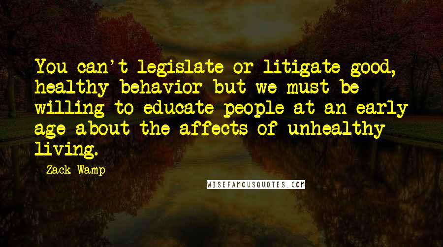 Zack Wamp Quotes: You can't legislate or litigate good, healthy behavior but we must be willing to educate people at an early age about the affects of unhealthy living.