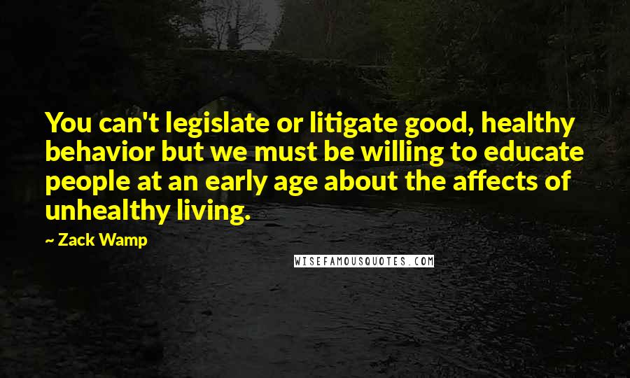 Zack Wamp Quotes: You can't legislate or litigate good, healthy behavior but we must be willing to educate people at an early age about the affects of unhealthy living.