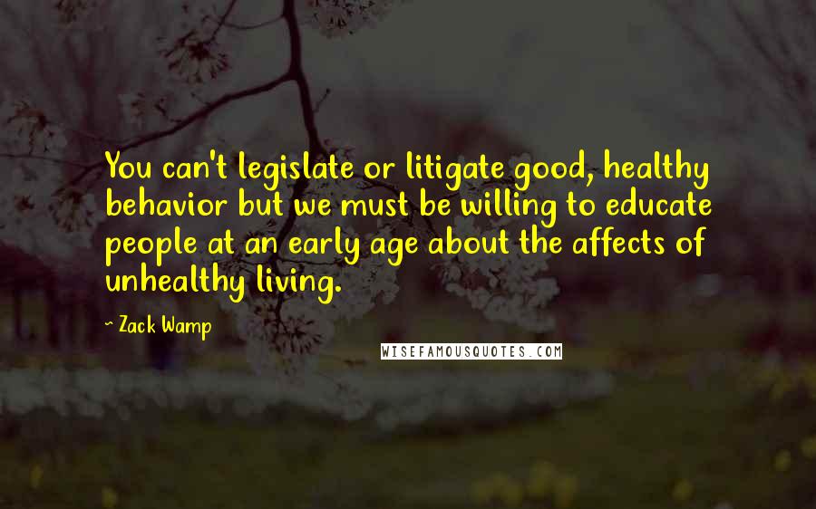 Zack Wamp Quotes: You can't legislate or litigate good, healthy behavior but we must be willing to educate people at an early age about the affects of unhealthy living.