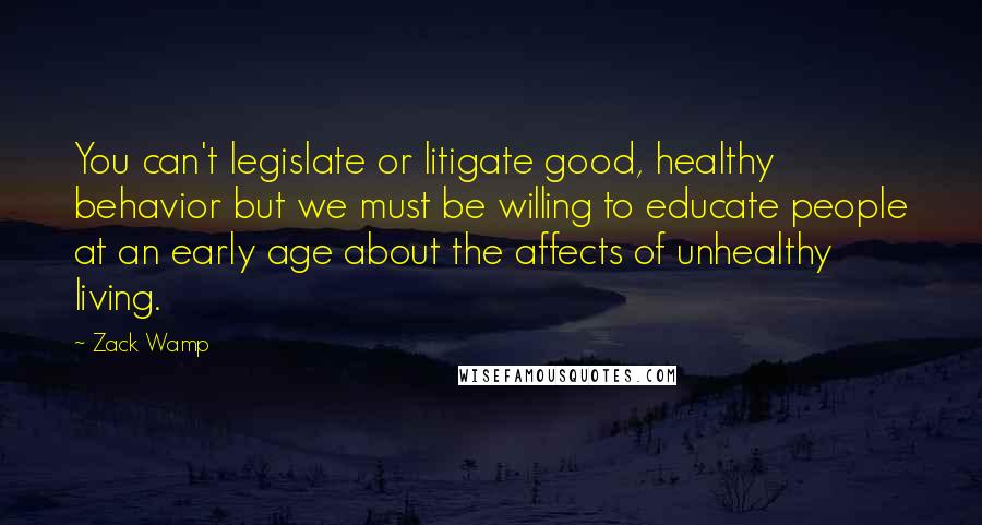 Zack Wamp Quotes: You can't legislate or litigate good, healthy behavior but we must be willing to educate people at an early age about the affects of unhealthy living.