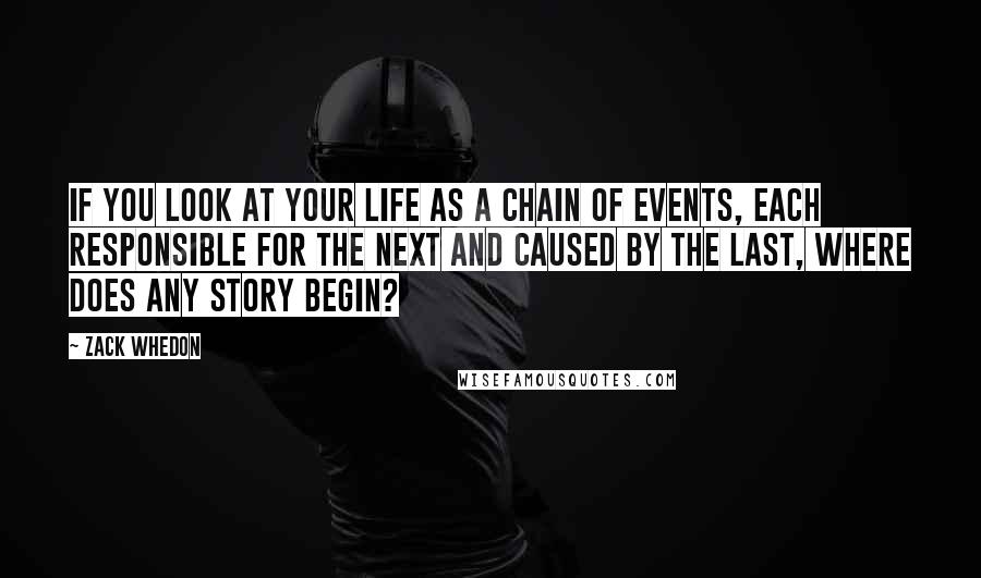 Zack Whedon Quotes: If you look at your life as a chain of events, each responsible for the next and caused by the last, where does any story begin?