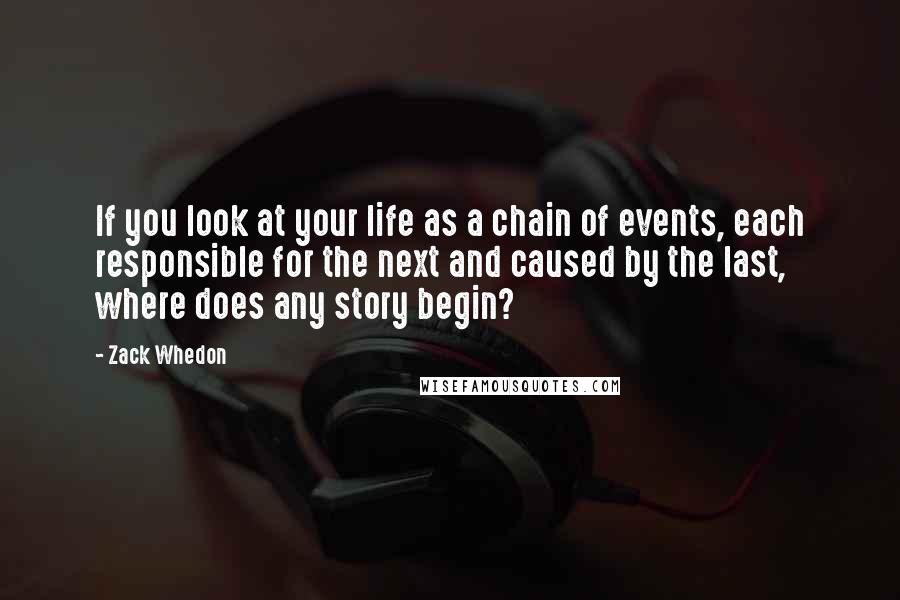 Zack Whedon Quotes: If you look at your life as a chain of events, each responsible for the next and caused by the last, where does any story begin?